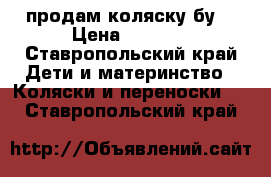 продам коляску бу  › Цена ­ 3 000 - Ставропольский край Дети и материнство » Коляски и переноски   . Ставропольский край